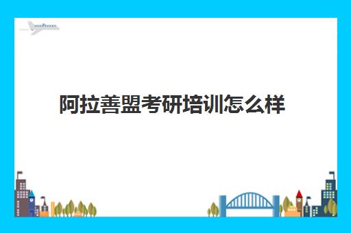 阿拉善盟考研培训怎么样(阿拉善盟考研考点在哪)