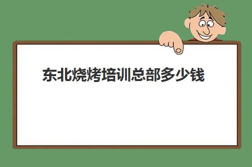 东北烧烤培训总部多少钱(烧烤培训班一般要多少钱)