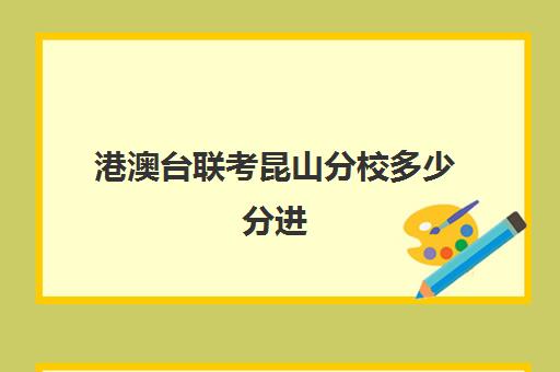 港澳台联考昆山分校多少分进(苏州港澳台联考学校)