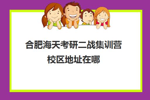 合肥海天考研二战集训营校区地址在哪（二战考研寄宿班排名前三位）