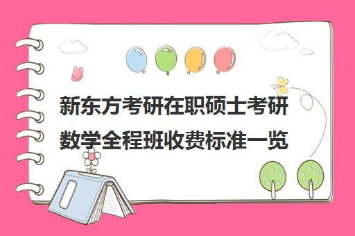 新东方考研在职硕士考研数学全程班收费标准一览表（新东方考研线上课程价格）