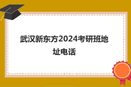 武汉新东方2024考研班地址电话(武汉口碑最好的考研机构)