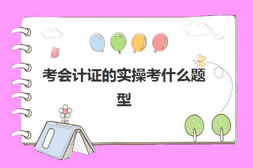 考会计证实操考什么题型(考会计证要考哪些)