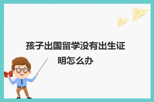 孩子出国留学没有出生证明怎么办(出国留学需要出生证明)