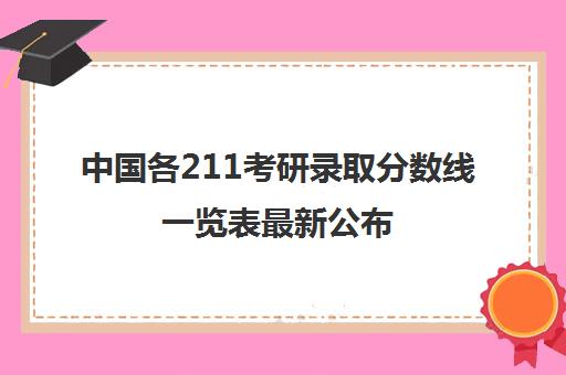 中国各211考研录取分数线一览表最新公布(一般211大学考研要多少分)