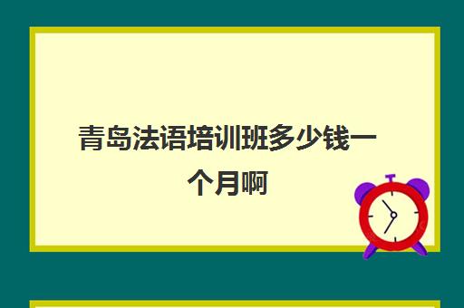 青岛法语培训班多少钱一个月啊(学法语哪个培训机构好)