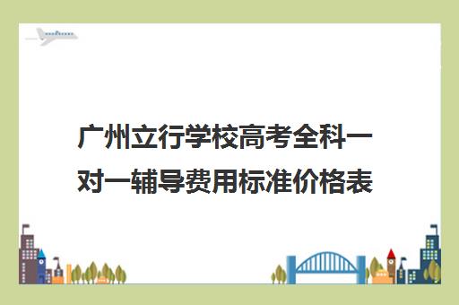 广州立行学校高考全科一对一辅导费用标准价格表(广州公办高中学费)