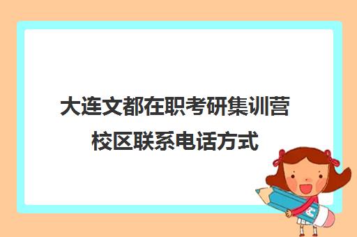 大连文都在职考研集训营校区联系电话方式（大连文都考研地址）