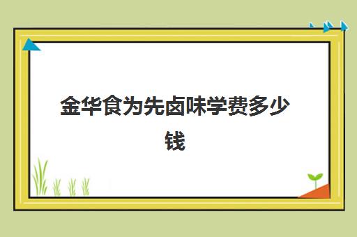 金华食为先卤味学费多少钱(现卤现捞学费多少钱)