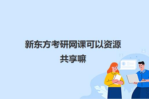 新东方考研网课可以资源共享嘛(考研要买网课吗还是自己找资源)