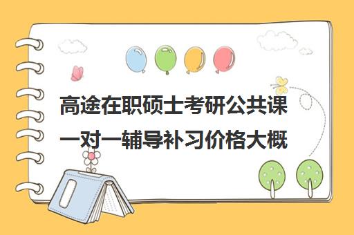 高途在职硕士考研公共课一对一辅导补习价格大概多少钱