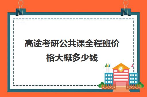 高途考研公共课全程班价格大概多少钱（高途考研收费价目表）