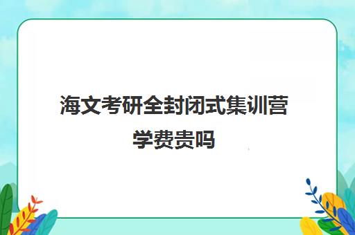 海文考研全封闭式集训营学费贵吗（海文考研培训怎么样）