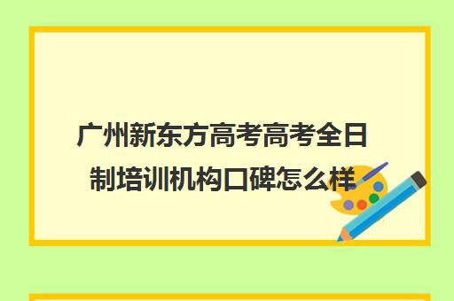 广州新东方高考高考全日制培训机构口碑怎么样(新东方封闭班全日制)