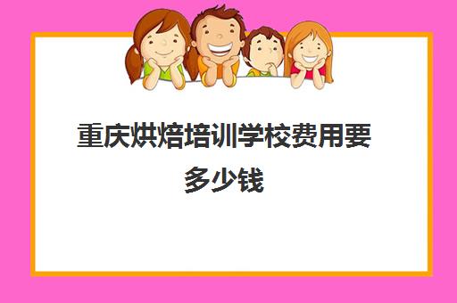 重庆烘焙培训学校费用要多少钱(重庆烘焙学校一般学费是多少)