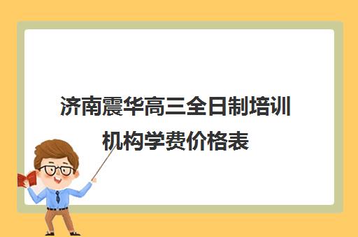 济南震华高三全日制培训机构学费价格表(济南震华复读学校怎么样)