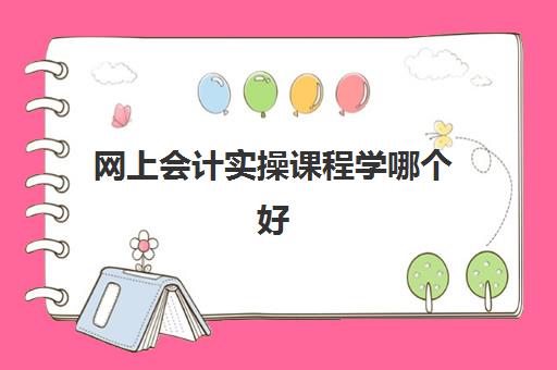 网上会计实操课程学哪个好(35岁学会计还能找到工作吗)