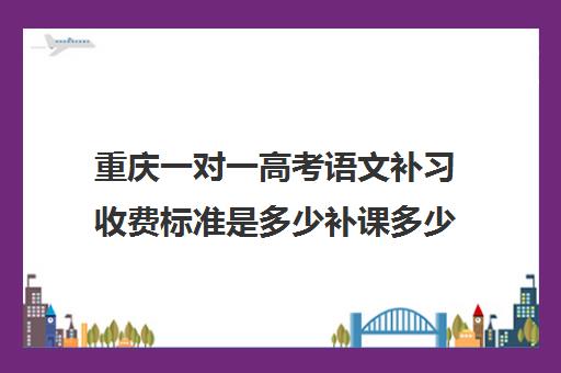 重庆一对一高考语文补习收费标准是多少补课多少钱一小时