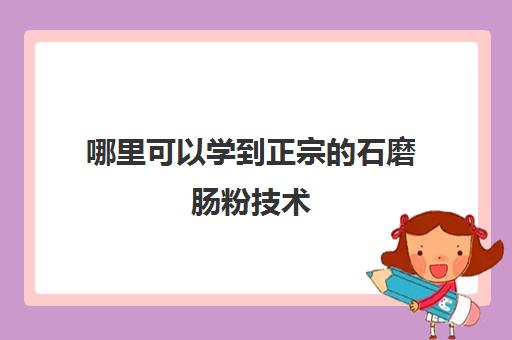 哪里可以学到正宗的石磨肠粉技术(正宗广东石磨肠粉培训)