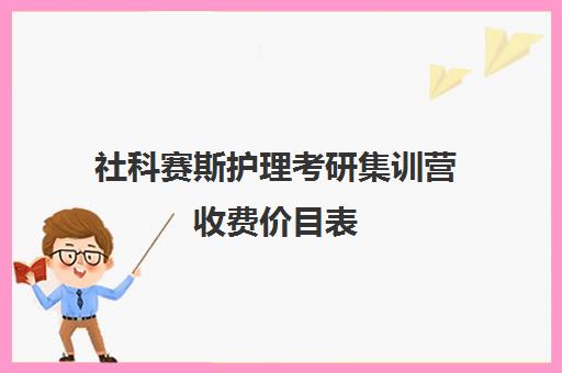 社科赛斯护理考研集训营收费价目表（社科赛斯考研机构怎么样）