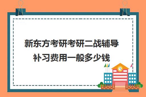 新东方考研考研二战辅导补习费用一般多少钱