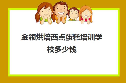 金领烘焙西点蛋糕培训学校多少钱(学蛋糕烘焙需要多少钱)