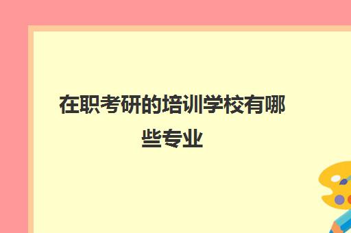 在职考研的培训学校有哪些专业(最简单的在职研究生专业)