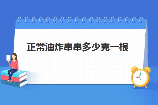 正常油炸串串多少克一根(炸串的热量是多少千卡)