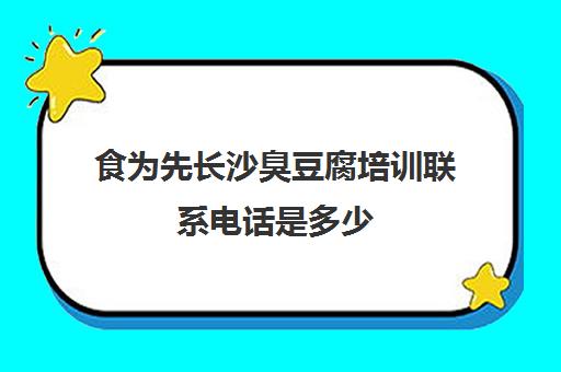 食为先长沙臭豆腐培训联系电话是多少(有没有人在食为先培训过)