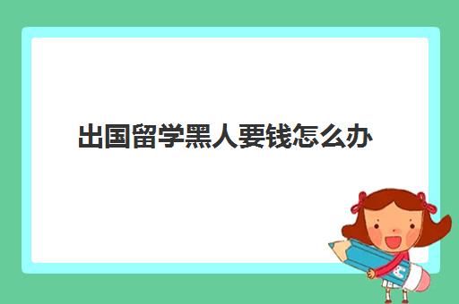 出国留学黑人要钱怎么办(黑人大学生一年多少补助)