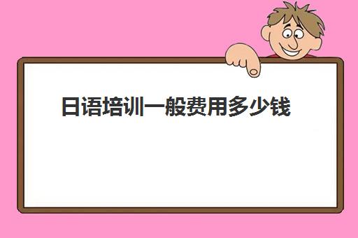 日语培训一般费用多少钱(日语班价格一般多少钱)