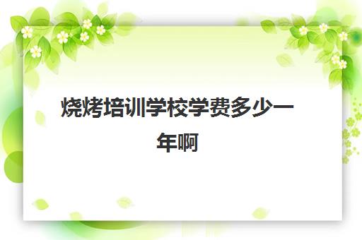 烧烤培训学校学费多少一年啊(学烧烤大概多少学费)