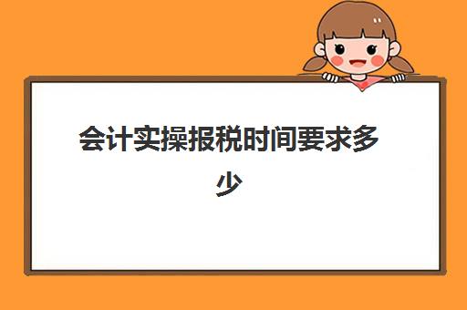 会计实操报税时间要求多少(会计报税期一般是什么时候)