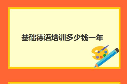 基础德语培训多少钱一年(德语培训班多少钱一个月)