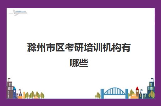 滁州市区考研培训机构有哪些(安徽考研机构实力排名)