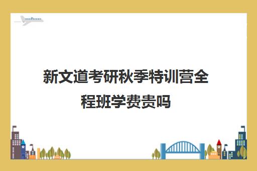 新文道考研秋季特训营全程班学费贵吗（武汉新文道考研集训营）