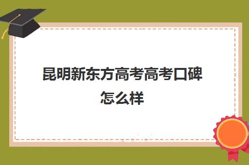 昆明新东方高考高考口碑怎么样(昆明新东方高三全托班怎样?)