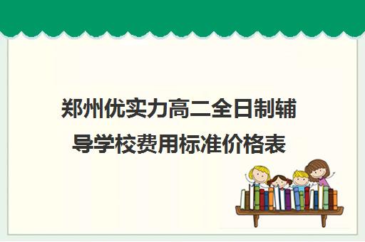 郑州优实力高二全日制辅导学校费用标准价格表(郑州高中补课机构排名)