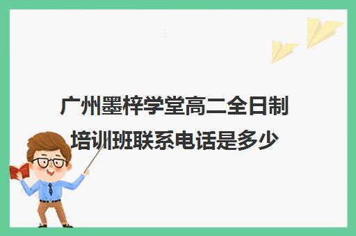 广州墨梓学堂高二全日制培训班联系电话是多少(广州高考冲刺班封闭式全日制)