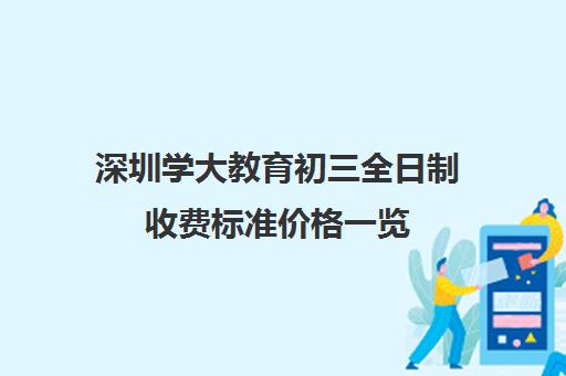 深圳学大教育初三全日制收费标准价格一览(深圳初中一对一辅导价格)