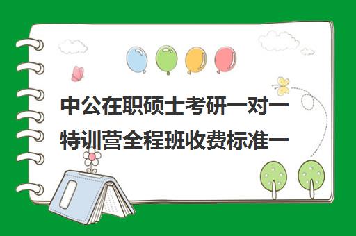 中公在职硕士考研一对一特训营全程班收费标准一览表（在职研究生哪个培训机构好）