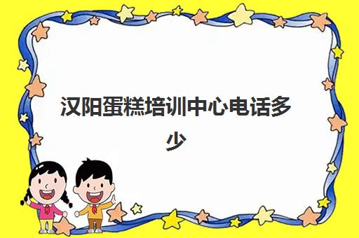 汉阳蛋糕培训中心电话多少(武汉阳光烘焙培训学校怎么样)