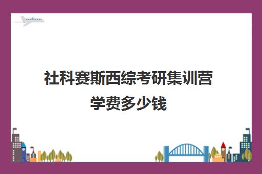 社科赛斯西综考研集训营学费多少钱（社科赛斯考研）