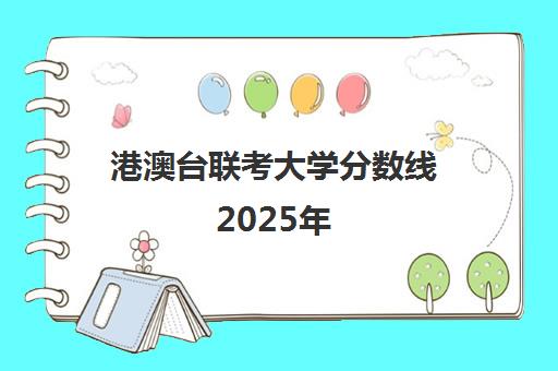 港澳台联考大学分数线2025年(港澳台联考可以考哪些大学)