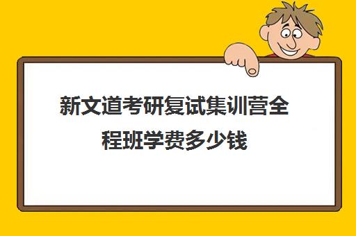 新文道考研复试集训营全程班学费多少钱（考研集训营有用吗）