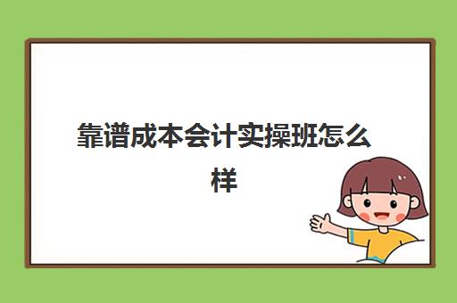 靠谱成本会计实操班怎么样(成本会计好做吗)