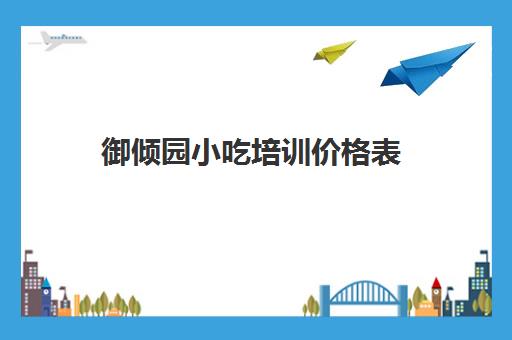 御倾园小吃培训价格表(御世尚品小吃培训怎么样)