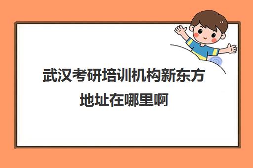 武汉考研培训机构新东方地址在哪里啊(武汉考研培训机构排名前十)