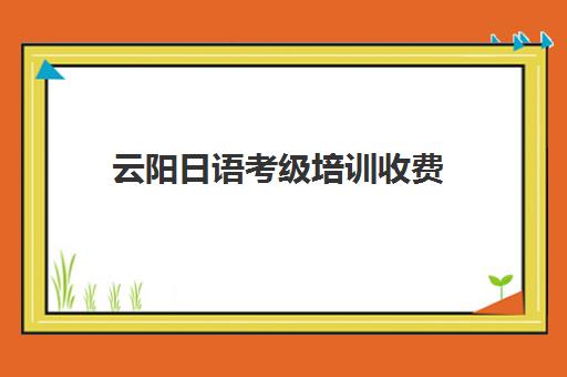 云阳日语考级培训收费(日语等级考试报名费用是多少)