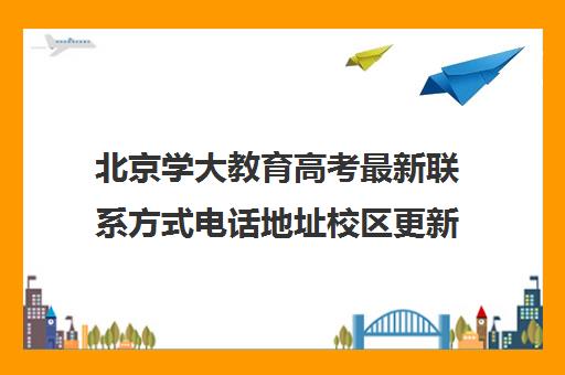 北京学大教育高考最新联系方式电话地址校区更新详情（高职高考网站）